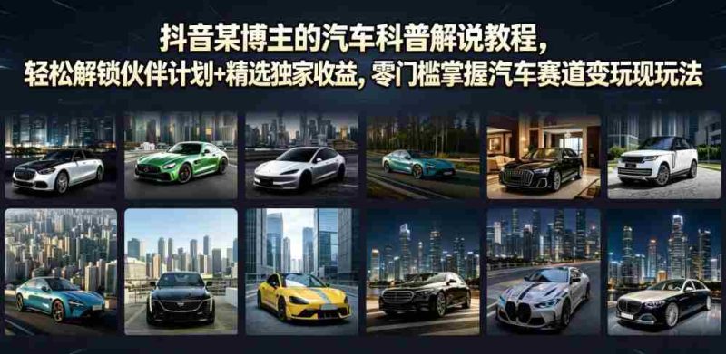 抖音某博主的汽车科普解说教程，轻松解锁伙伴计划+精选独家收益，零门槛掌握汽车赛道变现玩法-OG资源站