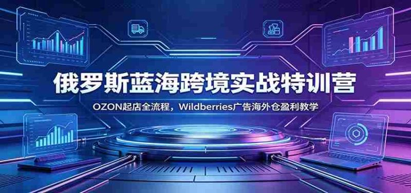 俄罗斯蓝海跨境实战特训营：OZON起店全流程，Wildberries广告海外仓盈利教学-OG资源站