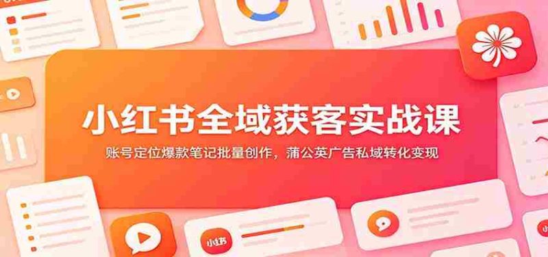 小红书全域获客实战课：账号定位爆款笔记批量创作，蒲公英广告私域转化变现-OG资源站
