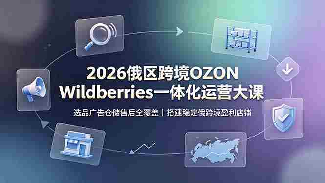 （19162期）2026俄区跨境OZON Wildberries一体化运营大课，选品广告仓储售后全覆盖，搭建稳定俄跨境盈利店铺-OG资源站