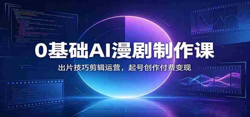 0基础AI漫剧制作课：出片技巧剪辑运营，起号创作付费变现-OG资源站