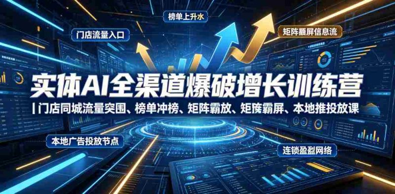 实体AI全渠道爆破增长训练营｜门店同城流量突围、榜单冲榜、矩阵霸屏、本地推投放、连锁复制全域盈利实战课-OG资源站