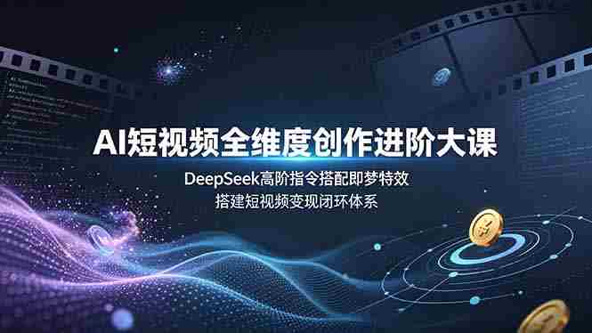 （19153期）AI短视频全维度创作进阶大课，DeepSeek高阶指令搭配即梦特效，搭建短视频变现闭环体系-OG资源站