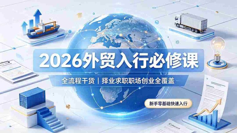 （19167期）2026外贸入行必修课｜全流程干货，择业求职职场创业全覆盖，新手零基础快速入行-OG资源站