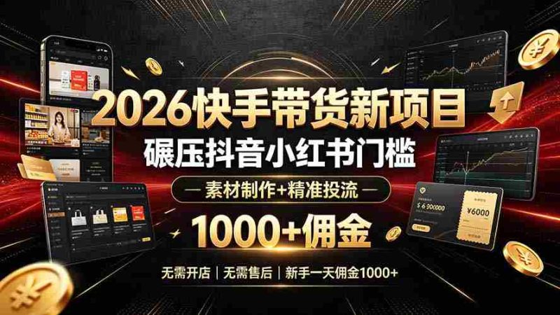 （19175期）2026快手带货新项目｜碾压抖音小红书门槛，素材制作+精准投流，无需开店，无需售后，新手一天佣金1000+-OG资源站