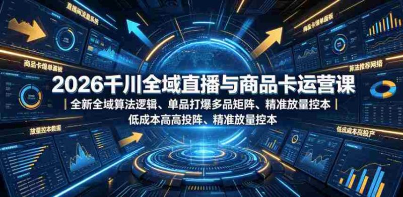 2026千川全域直播与商品卡运营课｜全新全域算法逻辑、单品打爆多品矩阵、精准放量控本、低成本高投产投流实战教程-OG资源站