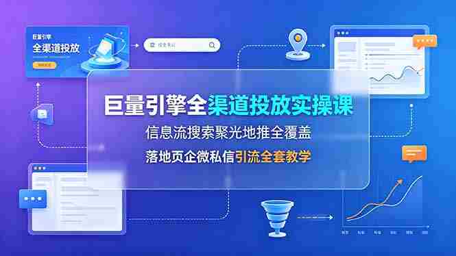 （19181期）巨量引擎全渠道投放实操课，信息流搜索聚光地推全覆盖，落地页企微私信引流全套教学-OG资源站
