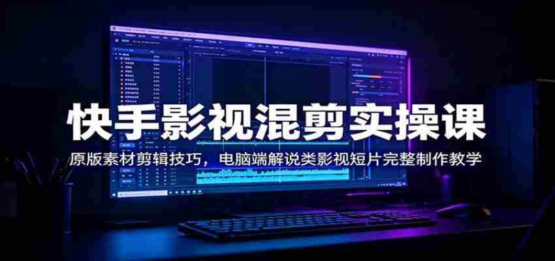 快手影视混剪实操课：原版素材剪辑技巧，电脑端解说类影视短片完整制作教学-OG资源站