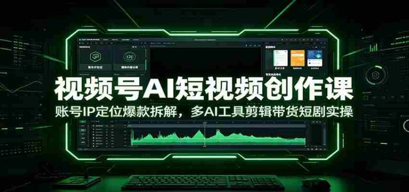 视频号AI短视频创作课：账号IP定位爆款拆解，多AI工具剪辑带货短剧实操-OG资源站