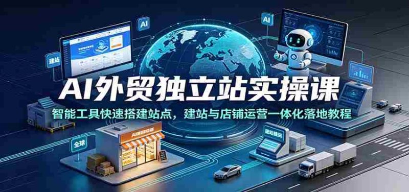 AI外贸独立站实操课：智能工具快速搭建站点，建站与店铺运营一体化落地教程-OG资源站