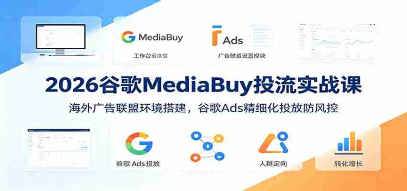 2026谷歌MediaBuy投流实战课：海外广告联盟环境搭建，谷歌Ads精细化投放防风控-OG资源站