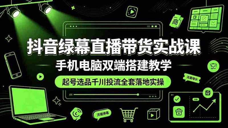 （19205期）抖音绿幕直播带货实战课，手机电脑双端搭建教学，起号选品千川投流全套落地实操-OG资源站