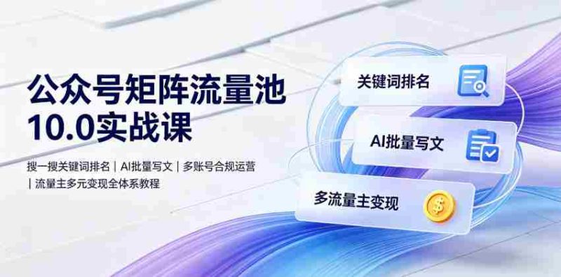公众号矩阵流量池10.0实战课｜搜一搜关键词排名、AI批量写文、多账号合规运营、流量主多元变现全体系教程-OG资源站