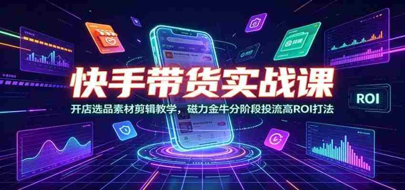 快手带货实战课:开店选品素材剪辑教学,磁力金牛分阶段投流高ROI打法-OG资源站