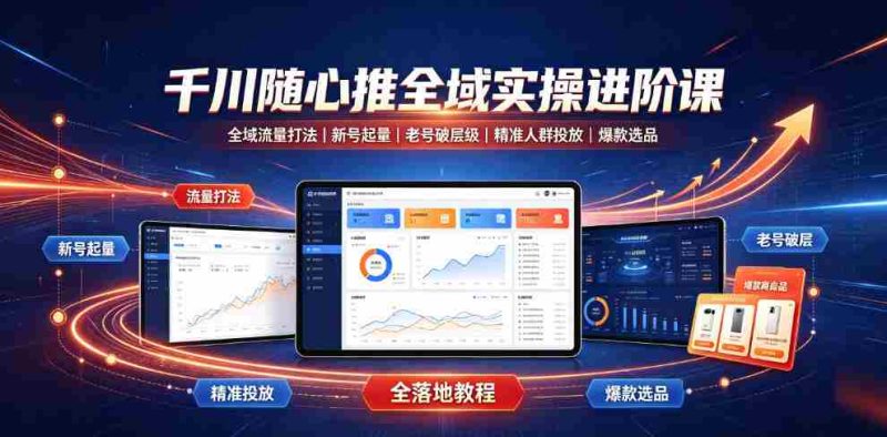 千川随心推全域实操进阶课|全域流量打法、新号起量、老号破层级、精准人群投放、爆款选品全落地教程-OG资源站