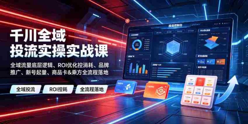 千川全域投流实操实战课｜全域流量底层逻辑、ROI优化控消耗、品牌推广、新号起量、商品卡&乘方全流程落地-OG资源站