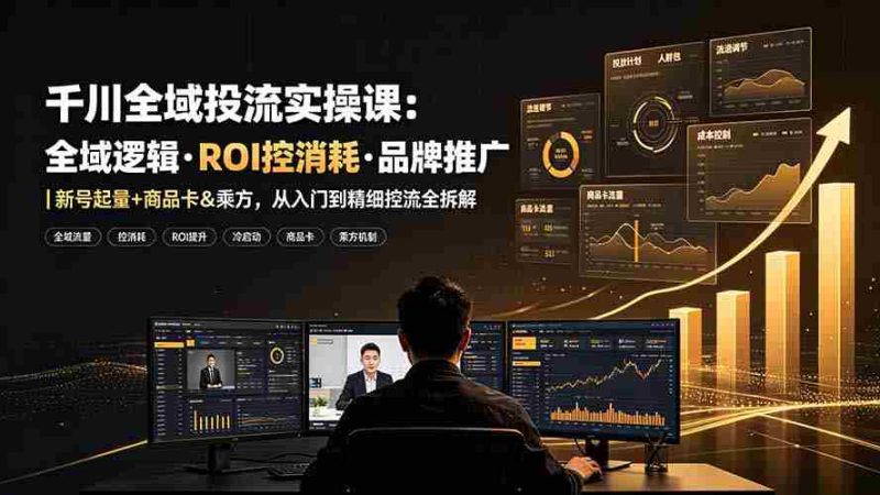 (19249期)千川全域投流实操课:全域逻辑·ROI控消耗·品牌推广|新号起量+商品卡&乘方,从入门到精细控流全拆解-OG资源站
