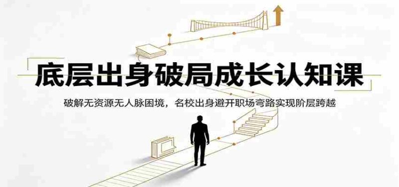 底层出身破局成长认知课：破解无资源无人脉困境，名校出身避开职场弯路实现阶层跨越-OG资源站