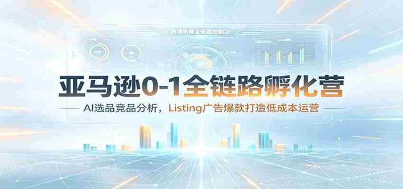 亚马逊0-1全链路孵化营:AI选品竞品分析,Listing广告爆款打造低成本运营-OG资源站
