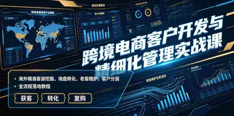 跨境电商客户开发与精细化管理实战课|海外精准客源挖掘、询盘转化、老客维护、客户分层全流程落地教程-OG资源站
