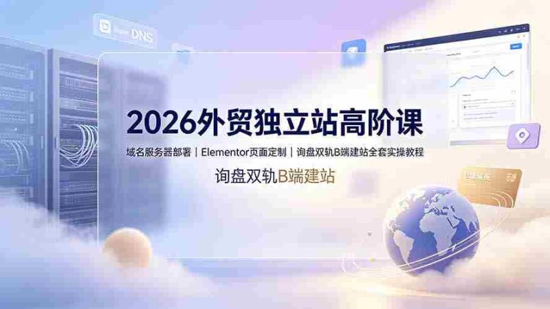 (19276期)2026外贸独立站高阶课·域名服务器部署|Elementor页面定制|询盘双轨B端建站全套实操教程-OG资源站