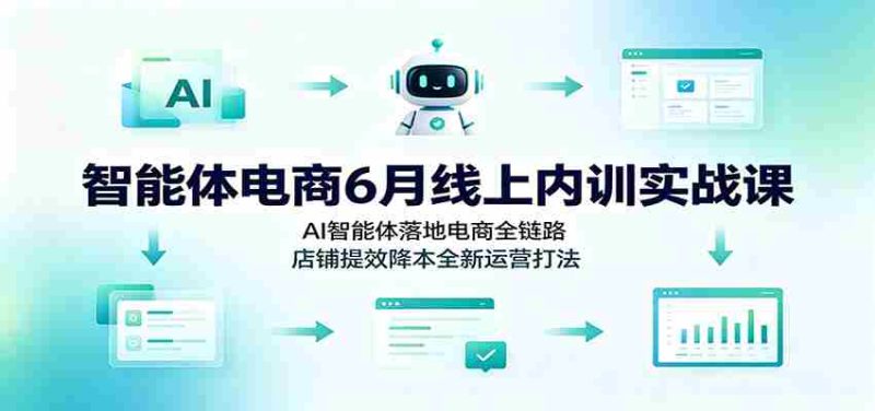 智能体电商6月线上内训实战课:AI智能体落地电商全链路,店铺提效降本全新运营打法-OG资源站
