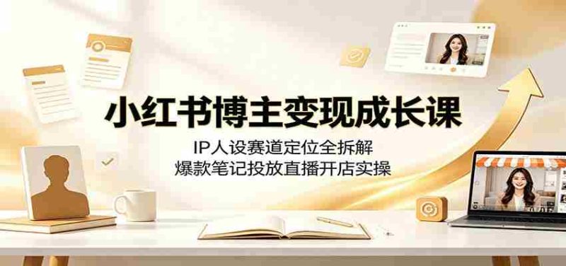 小红书博主变现成长课:IP人设赛道定位全拆解,爆款笔记投放直播开店实操-OG资源站
