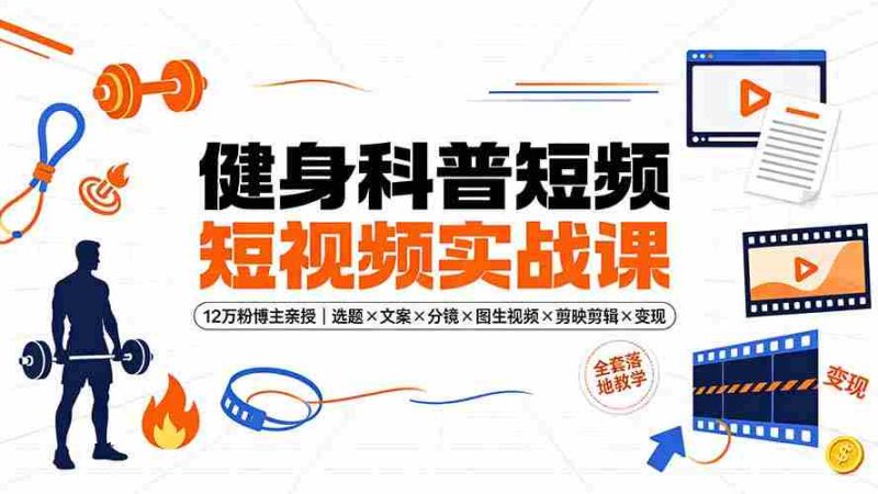 （19312期）健身科普短视频实战课-12万粉博主亲授｜选题×文案×分镜×图生视频×剪映剪辑×变现，全套落地教学-OG资源站