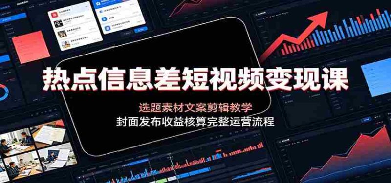 热点信息差短视频变现课:选题素材文案剪辑教学,封面发布收益核算完整运营流程-OG资源站