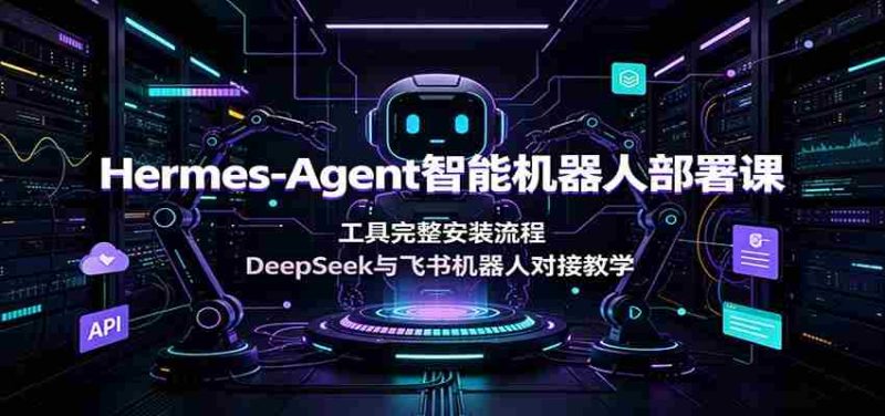 Hermes-Agent智能机器人部署课:工具完整安装流程,DeepSeek与飞书机器人对接教学-OG资源站