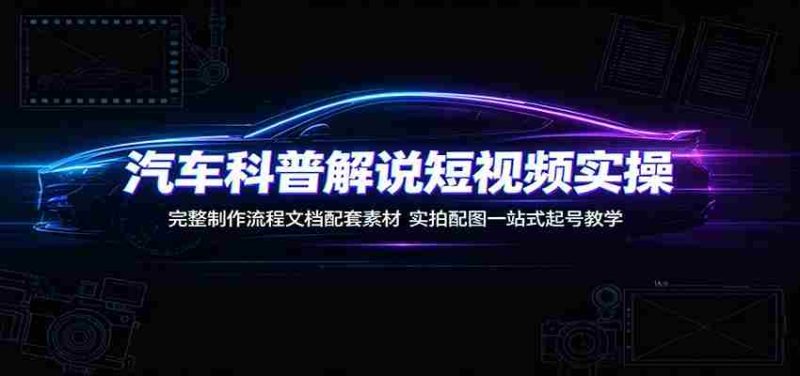 汽车科普解说短视频实操：完整制作流程文档配套素材，实拍配图一站式起号教学-OG资源站