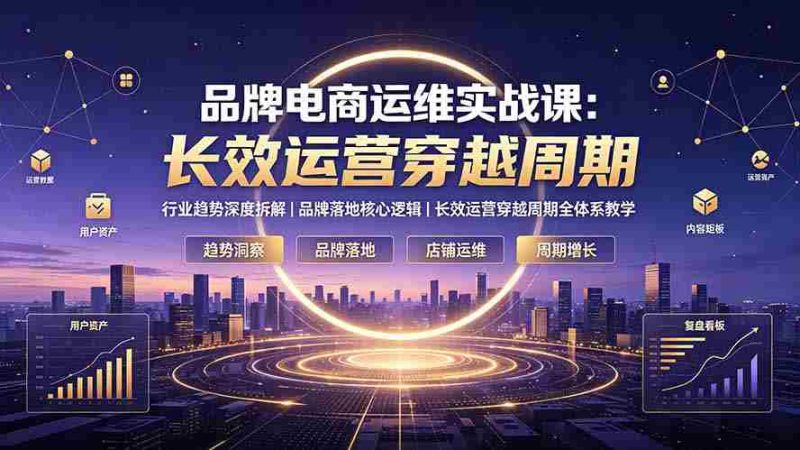 (19340期)品牌电商运维实战课:行业趋势深度拆解|品牌落地核心逻辑|长效运营穿越周期全体系教学-OG资源站