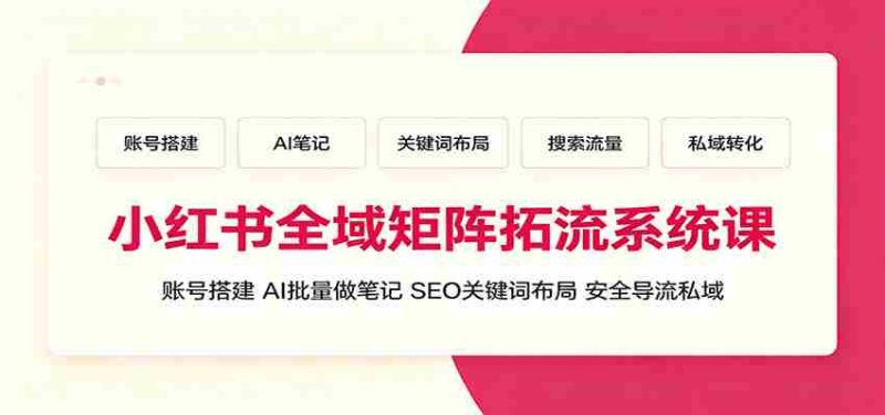 小红书全域矩阵拓流系统课:账号搭建、AI批量做笔记,SEO关键词布局、安全导流私域-OG资源站