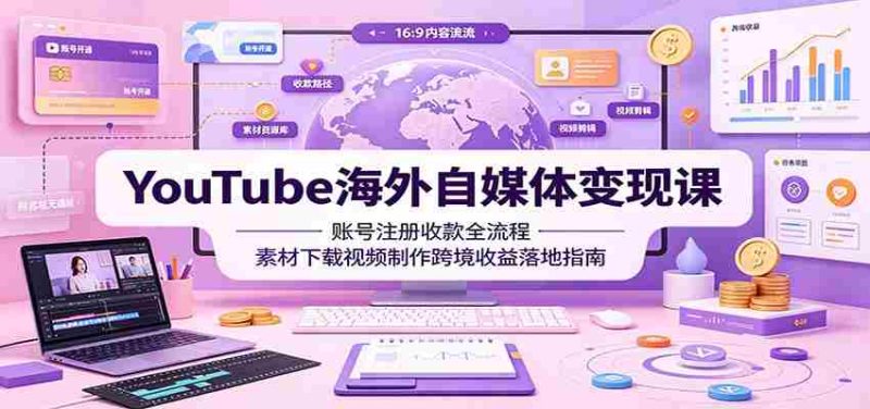 YouTube海外自媒体变现课:账号注册收款全流程,素材下载视频制作跨境收益落地指南-OG资源站