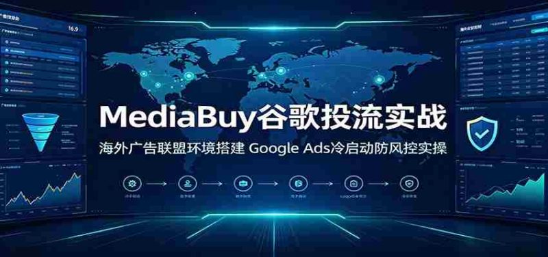 MediaBuy谷歌投流实战:海外广告联盟环境搭建,Google Ads冷启动防风控实操-OG资源站
