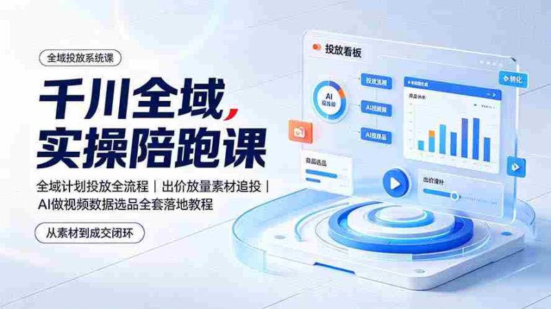 (19392期)千川全域实操陪跑课:全域计划投放全流程|出价放量素材追投|AI做视频数据选品全套落地教程-OG资源站