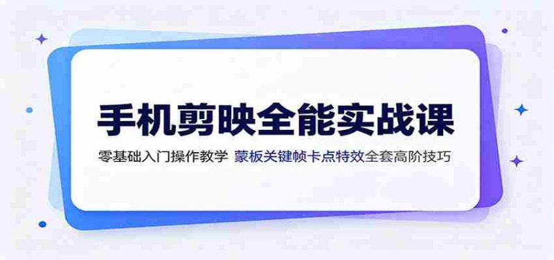 手机剪映全能实战课:零基础入门操作教学,蒙版关键帧卡点特效全套高阶技巧-OG资源站