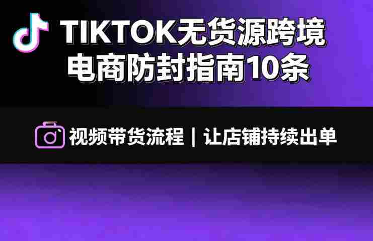 TIKTOK无货源跨境电商防封指南10条➕视频带货流程让自己的店铺持续出单【文档】-OG资源站