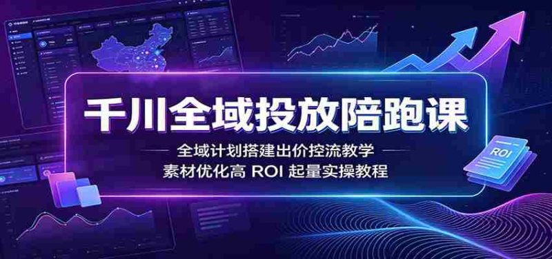 千川全域投放陪跑课:全域计划搭建出价控流教学,素材优化高ROI起量实操教程-OG资源站