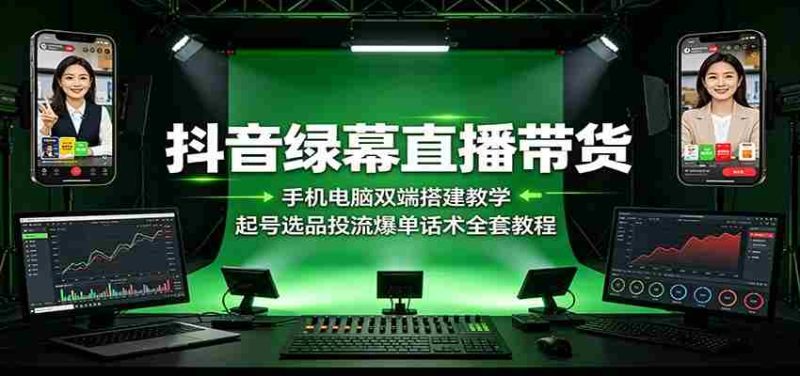 抖音绿幕直播带货:手机电脑双端搭建教学,起号选品投流爆单话术全套教程-OG资源站