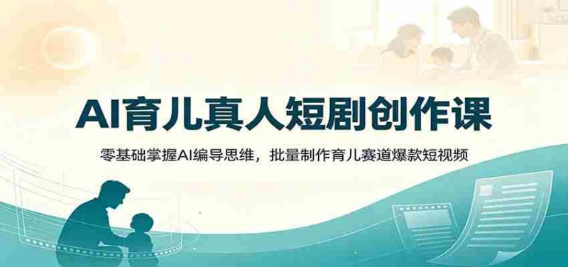 AI育儿真人短剧创作课:零基础掌握AI编导思维,批量制作育儿赛道爆款短视频-OG资源站