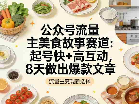 公众号流量主之美食故事赛道,起号快+高互动,8天就能做出爆款文章-OG资源站