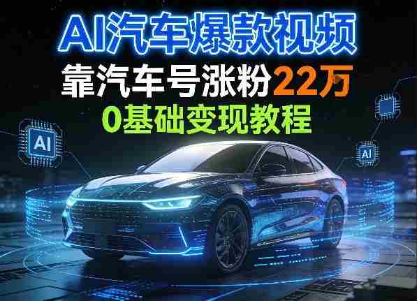 AI汽车爆款视频,靠汽车号涨粉22W,0基础变现教程-OG资源站