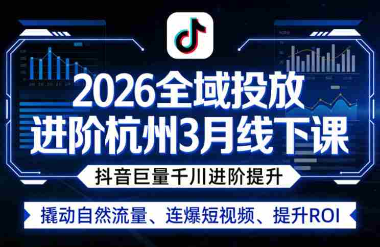 2026全域投放进阶杭州3月线下课,抖音巨量千川进阶提升,撬动自然流量、连爆短视频、提升ROI-OG资源站