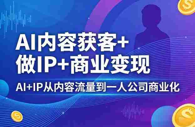 AI内容获客+做IP+商业变现,AI+IP从内容流量到一人公司商业化-OG资源站
