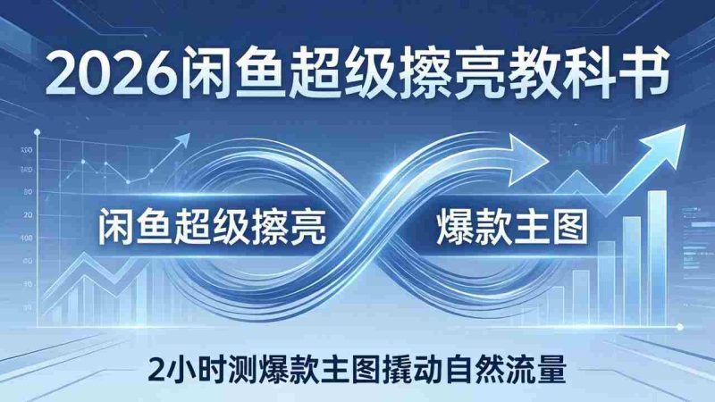 (17804期)2026闲鱼超级擦亮教科书:底层逻辑出价×转化率,2小时测爆款主图撬动自然流量-OG资源站