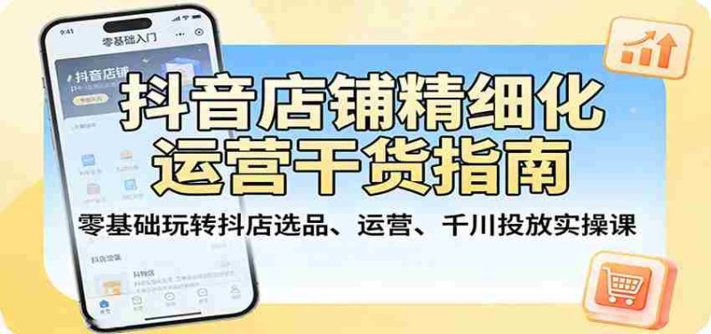 抖音店铺精细化运营干货指南:零基础玩转抖店选品、运营、千川投放实操课-OG资源站