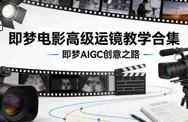 即梦电影高级运镜教学合集，即梦AIGC创意之路-OG资源站