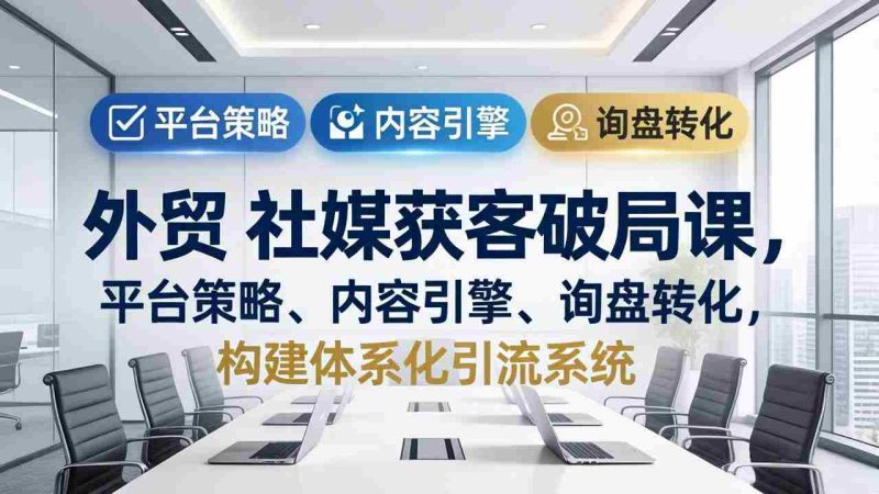 (17901期)外贸 社媒获客破局课,平台策略、内容引擎、询盘转化,构建体系化引流系统(更新26年3月)-OG资源站