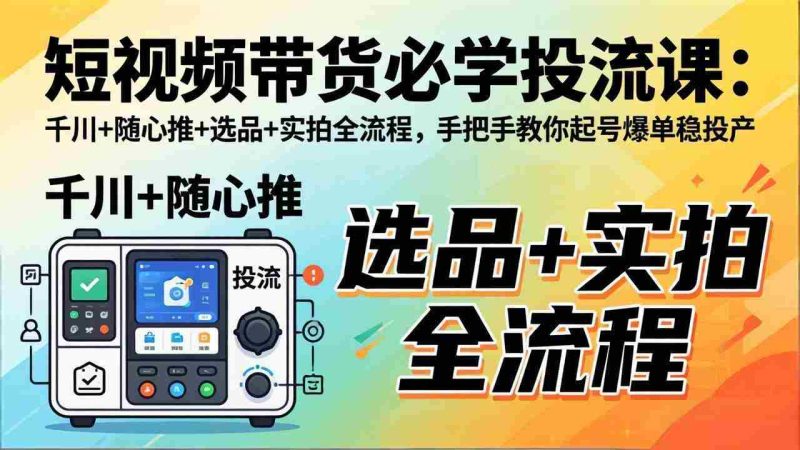 (17903期)短视频带货必学投流课:千川+随心推+选品+实拍全流程,手把手教你起号爆单稳投产-OG资源站